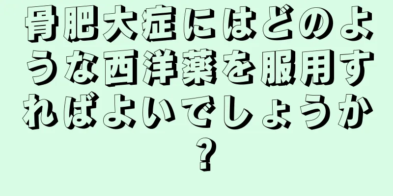 骨肥大症にはどのような西洋薬を服用すればよいでしょうか？