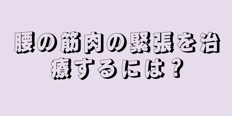 腰の筋肉の緊張を治療するには？