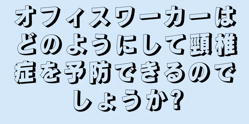 オフィスワーカーはどのようにして頸椎症を予防できるのでしょうか?