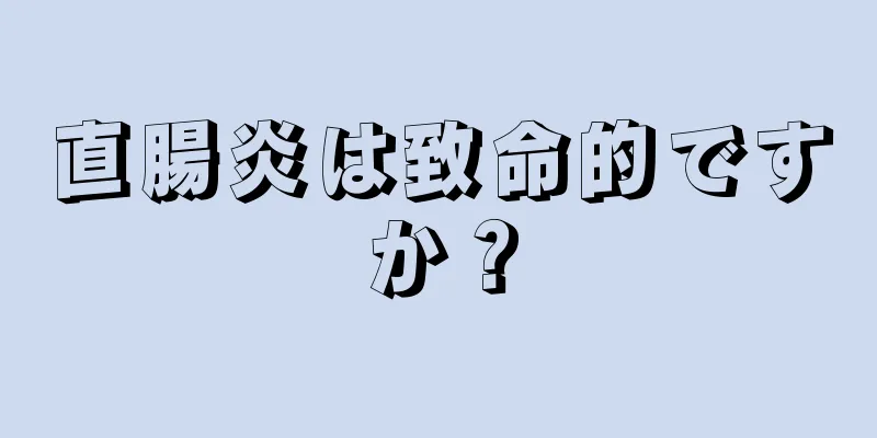 直腸炎は致命的ですか？