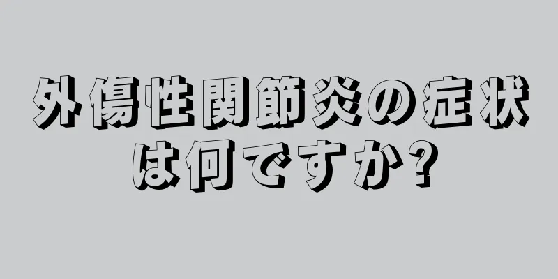 外傷性関節炎の症状は何ですか?