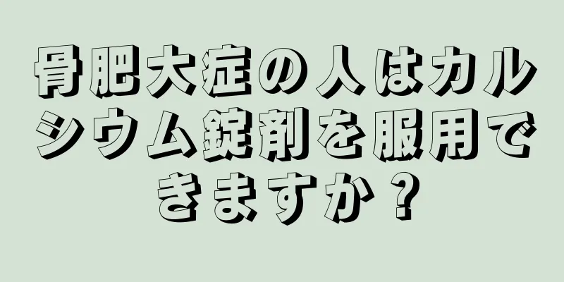 骨肥大症の人はカルシウム錠剤を服用できますか？