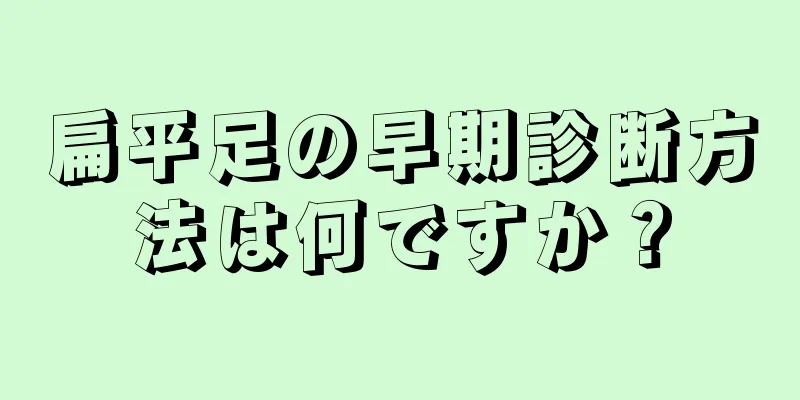 扁平足の早期診断方法は何ですか？