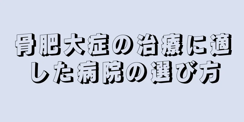 骨肥大症の治療に適した病院の選び方