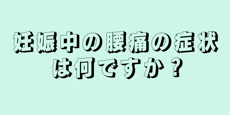 妊娠中の腰痛の症状は何ですか？