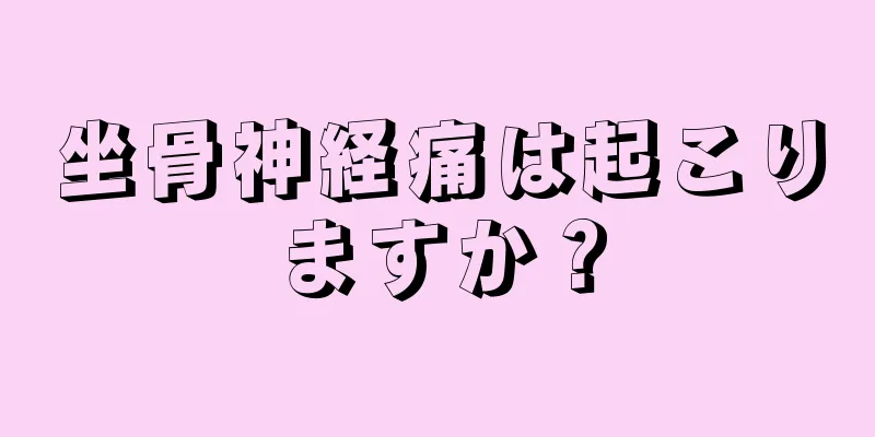 坐骨神経痛は起こりますか？