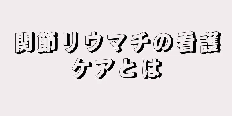 関節リウマチの看護ケアとは