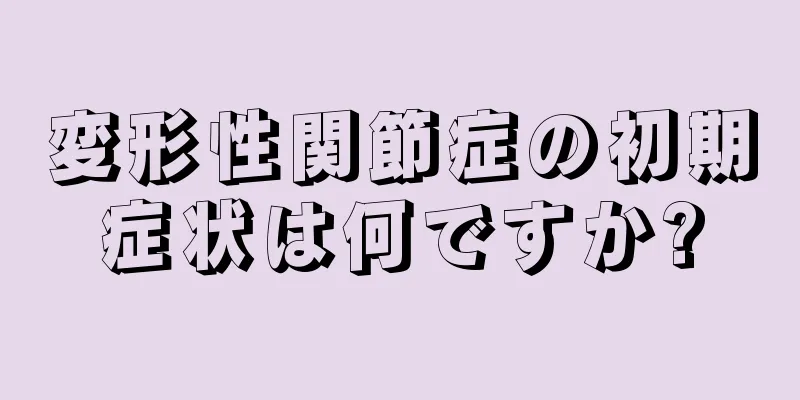 変形性関節症の初期症状は何ですか?