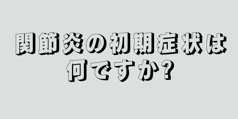 関節炎の初期症状は何ですか?