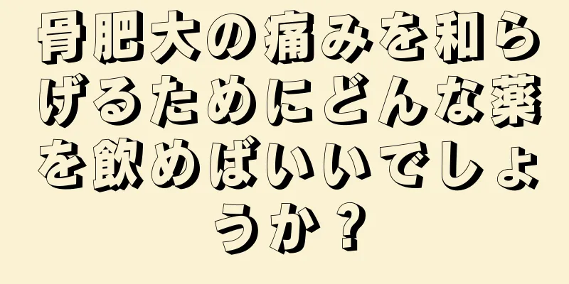 骨肥大の痛みを和らげるためにどんな薬を飲めばいいでしょうか？
