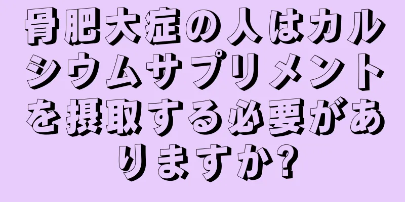 骨肥大症の人はカルシウムサプリメントを摂取する必要がありますか?