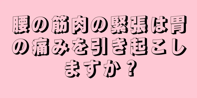 腰の筋肉の緊張は胃の痛みを引き起こしますか？