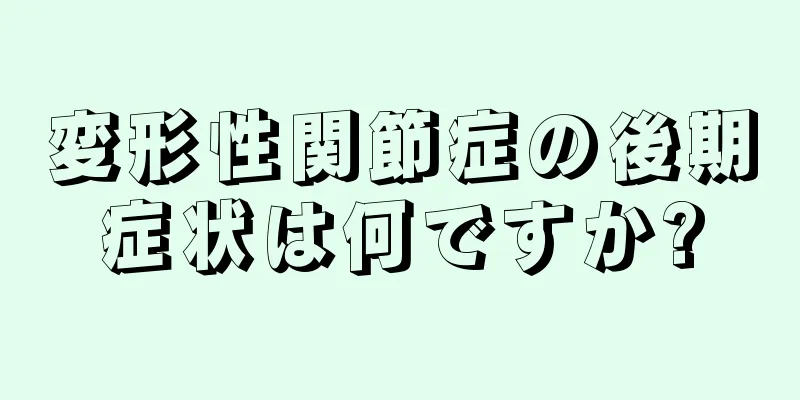 変形性関節症の後期症状は何ですか?