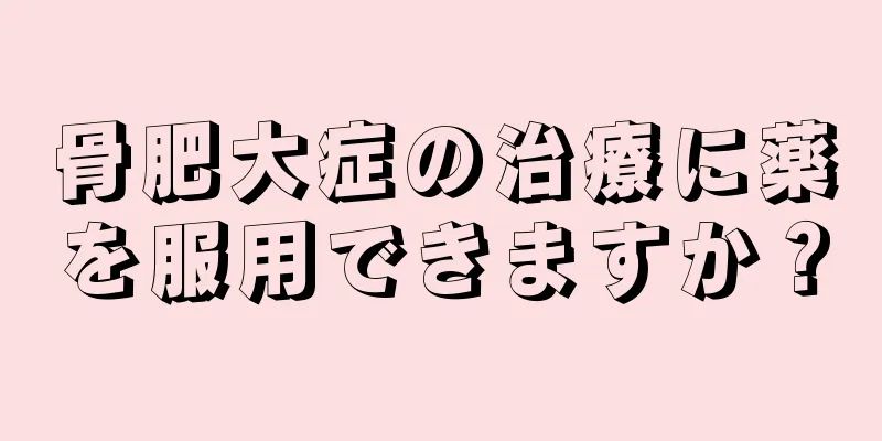 骨肥大症の治療に薬を服用できますか？