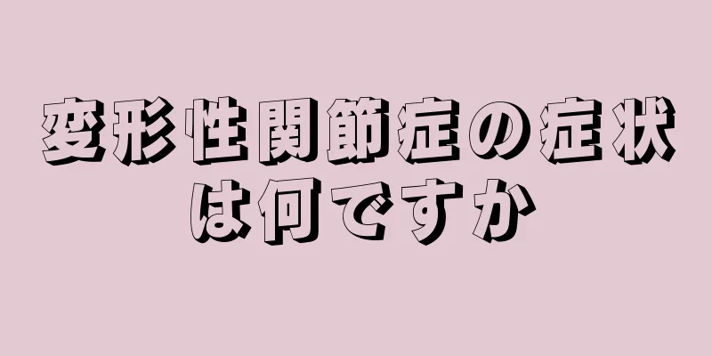変形性関節症の症状は何ですか