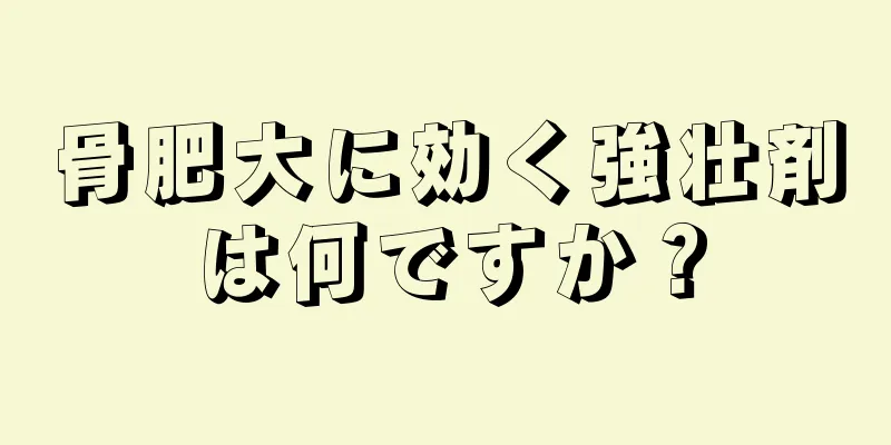 骨肥大に効く強壮剤は何ですか？