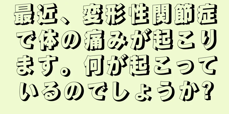 最近、変形性関節症で体の痛みが起こります。何が起こっているのでしょうか?