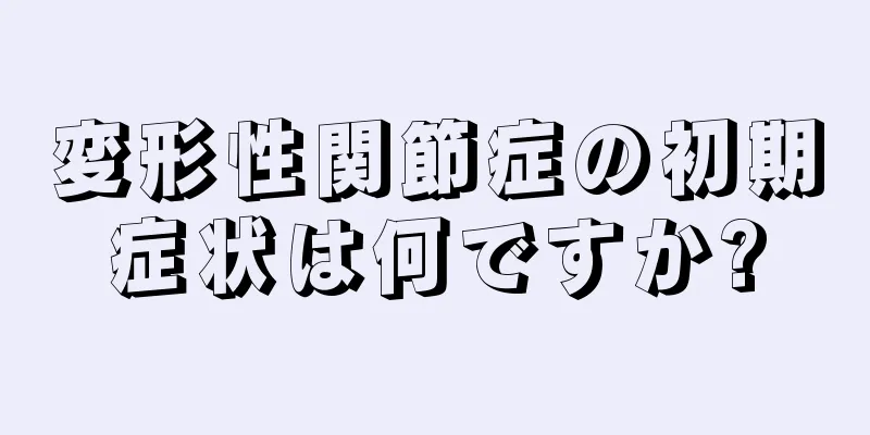 変形性関節症の初期症状は何ですか?