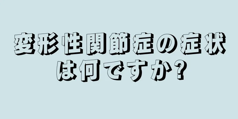 変形性関節症の症状は何ですか?
