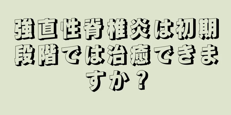 強直性脊椎炎は初期段階では治癒できますか？