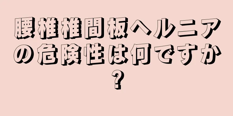 腰椎椎間板ヘルニアの危険性は何ですか?