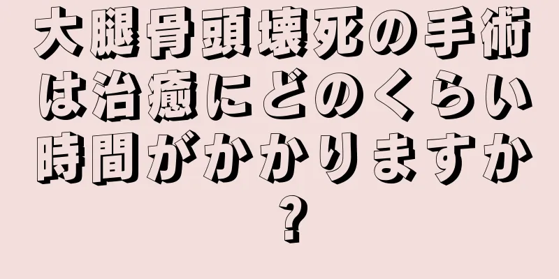 大腿骨頭壊死の手術は治癒にどのくらい時間がかかりますか？