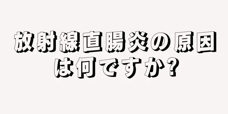 放射線直腸炎の原因は何ですか?