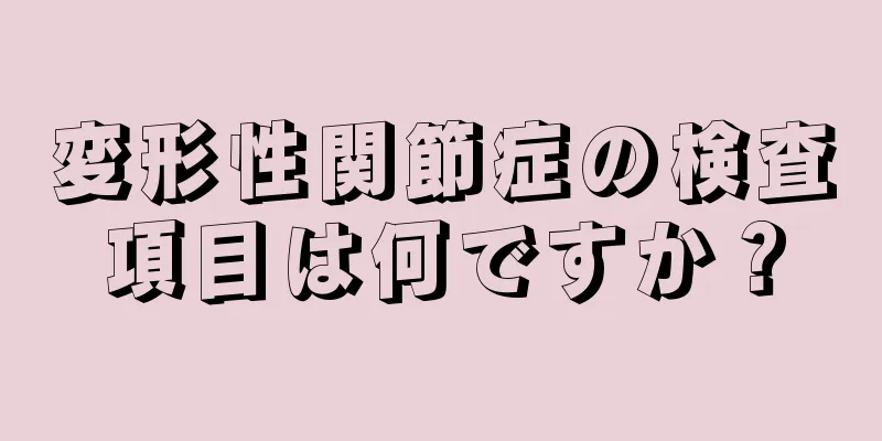変形性関節症の検査項目は何ですか？