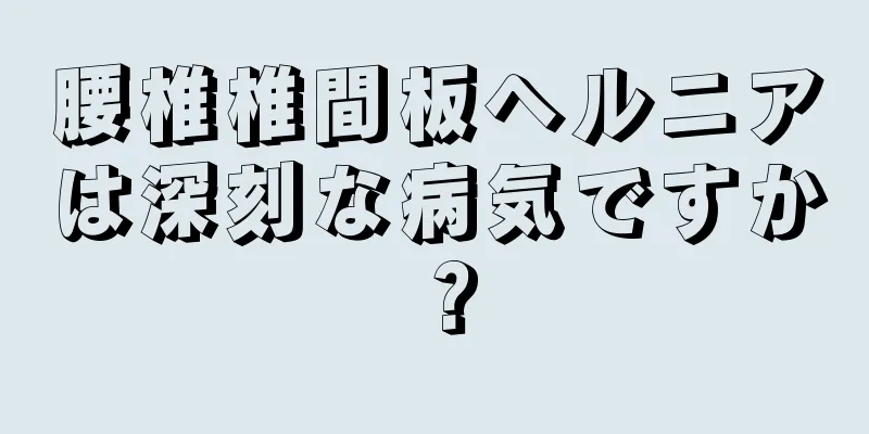 腰椎椎間板ヘルニアは深刻な病気ですか？