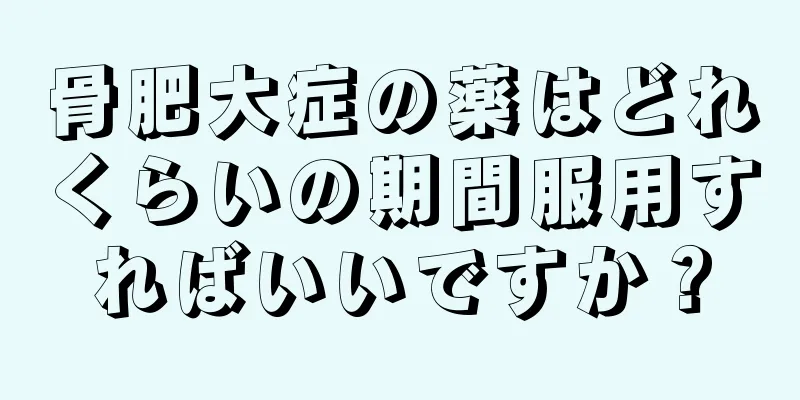 骨肥大症の薬はどれくらいの期間服用すればいいですか？