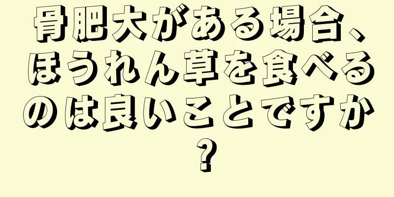 骨肥大がある場合、ほうれん草を食べるのは良いことですか？
