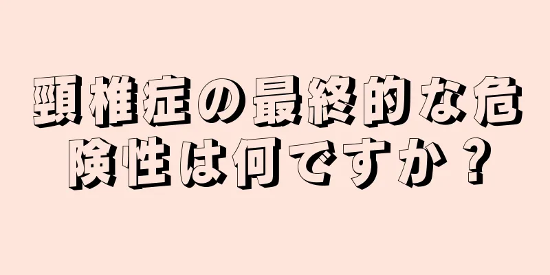 頸椎症の最終的な危険性は何ですか？