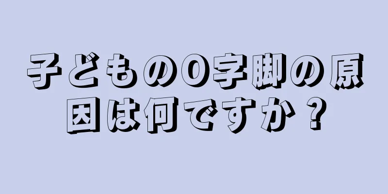 子どものO字脚の原因は何ですか？