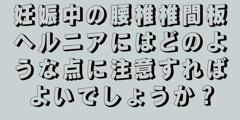 妊娠中の腰椎椎間板ヘルニアにはどのような点に注意すればよいでしょうか？