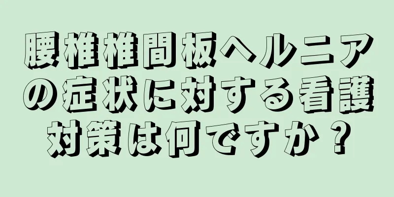 腰椎椎間板ヘルニアの症状に対する看護対策は何ですか？
