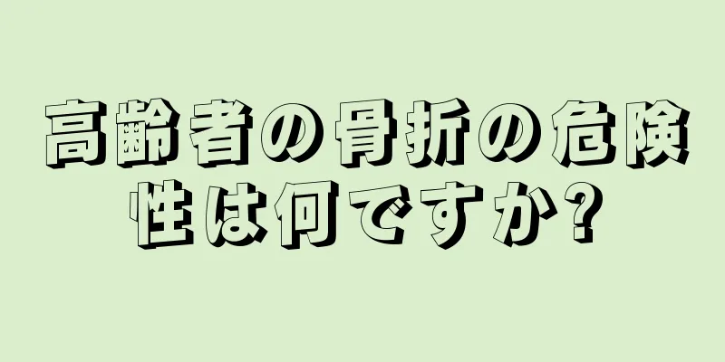 高齢者の骨折の危険性は何ですか?