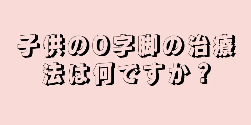 子供のO字脚の治療法は何ですか？