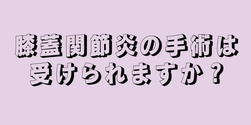 膝蓋関節炎の手術は受けられますか？