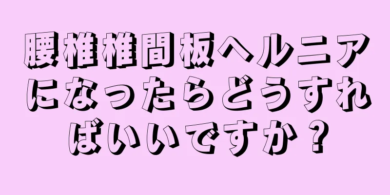腰椎椎間板ヘルニアになったらどうすればいいですか？
