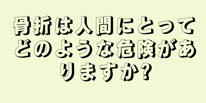 骨折は人間にとってどのような危険がありますか?