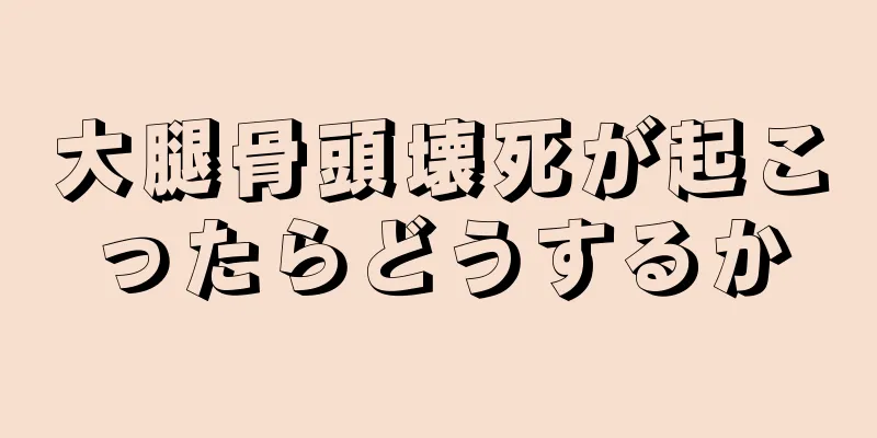 大腿骨頭壊死が起こったらどうするか