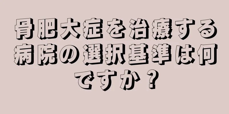 骨肥大症を治療する病院の選択基準は何ですか？
