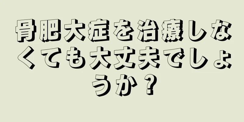 骨肥大症を治療しなくても大丈夫でしょうか？