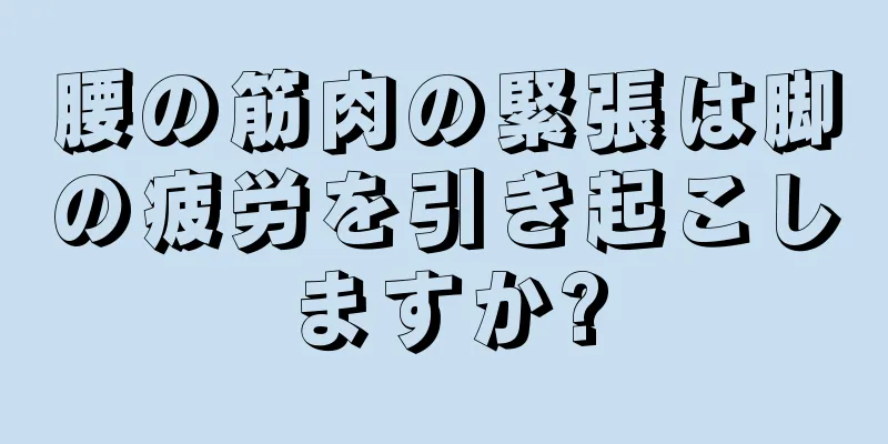腰の筋肉の緊張は脚の疲労を引き起こしますか?