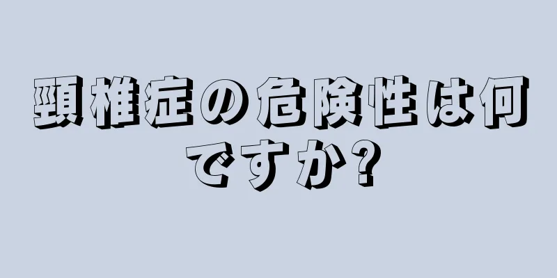 頸椎症の危険性は何ですか?