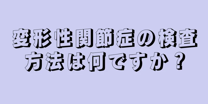 変形性関節症の検査方法は何ですか？