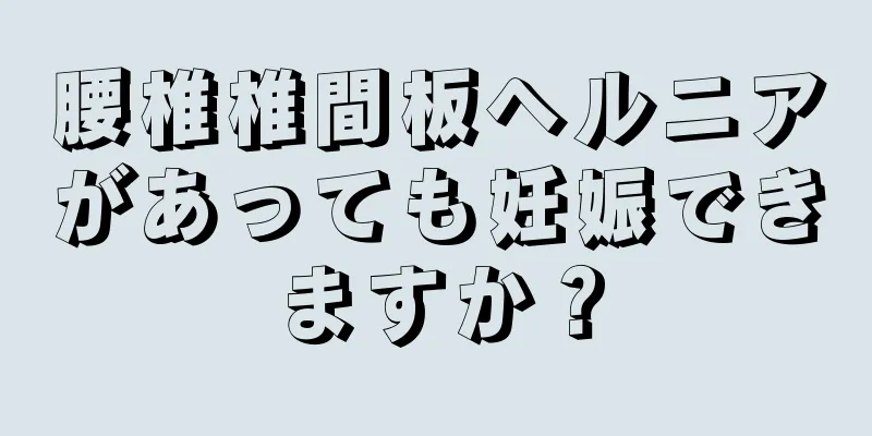 腰椎椎間板ヘルニアがあっても妊娠できますか？