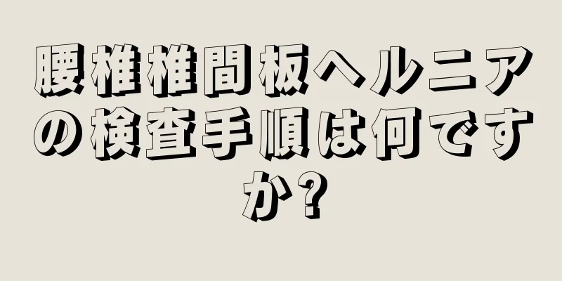 腰椎椎間板ヘルニアの検査手順は何ですか?