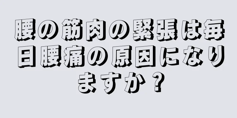 腰の筋肉の緊張は毎日腰痛の原因になりますか？