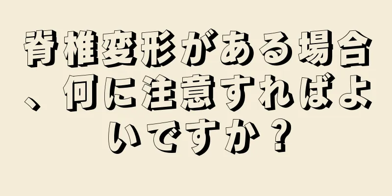 脊椎変形がある場合、何に注意すればよいですか？